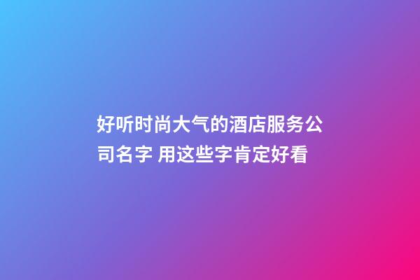 好听时尚大气的酒店服务公司名字 用这些字肯定好看-第1张-公司起名-玄机派